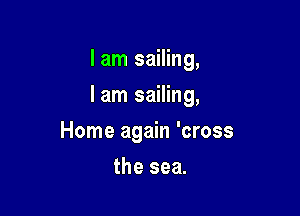 I am sailing,

I am sailing,

Home again 'cross
the sea.