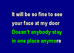 It will be so fine to see
your face at my door
Doesn't anybody stay

in one place anymore