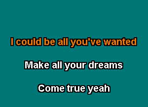 I could be all you've wanted

Make all your dreams

Come true yeah