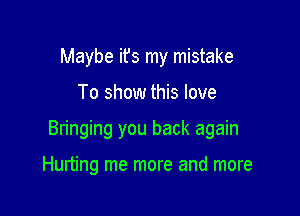 Maybe ifs my mistake

To show this love

Bringing you back again

Hurting me more and more