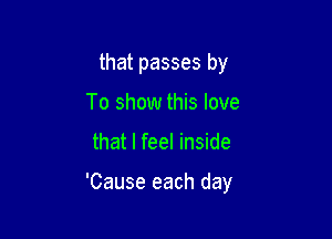 that passes by
To show this love

that I feel inside

'Cause each day