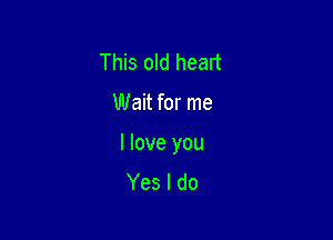 This old heart

Wait for me

I love you
Yes I do