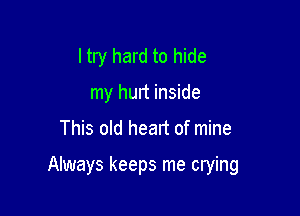 ltry hard to hide
my hunt inside

This old heart of mine

Always keeps me crying