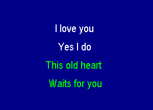 I love you
Yes I do
This old heart

Waits for you