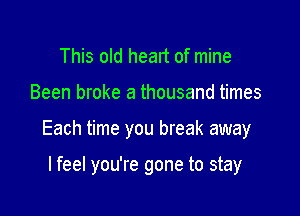 This old heart of mine

Been broke a thousand times

Each time you break away

lfeel you're gone to stay