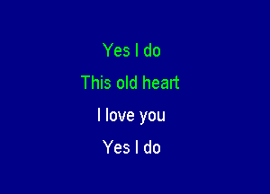 Yes I do
This old head

I love you
Yes I do