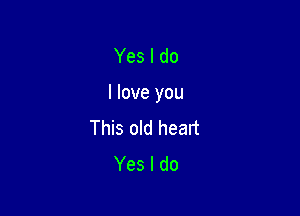 Yes I do

I love you

This old heart
Yes I do