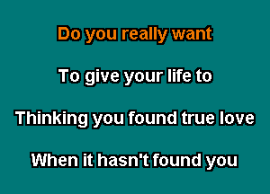 Do you really want
To give your life to

Thinking you found true love

When it hasn't found you