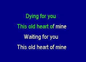 Dying for you

This old heart of mine

Waiting for you

This old heart of mine
