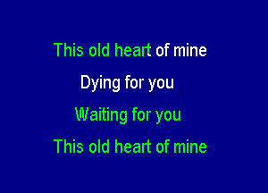 This old heart of mine

Dying for you

Waiting for you

This old heart of mine