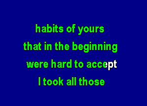 habits of yours

that in the beginning

were hard to accept
ltook all those