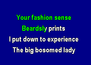 Yourfashion sense
Beardsly prints

I put down to experience

The big bosomed lady