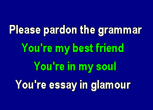 Please pardon the grammar
You're my best friend
You're in my soul

You're essay in glamour