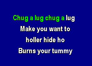 Chug a lug chug a lug
Make you want to
holler hide ho

Burns yourtummy