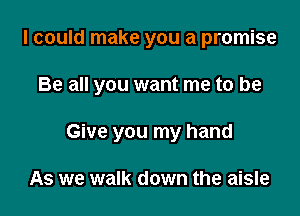 I could make you a promise

Be all you want me to be

Give you my hand

As we walk down the aisle