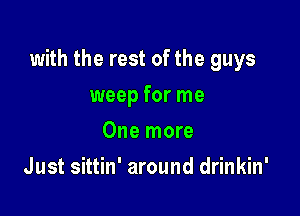 with the rest of the guys

weep for me
One more
Just sittin' around drinkin'