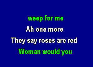 weep for me
Ah one more
They say roses are red

Woman would you