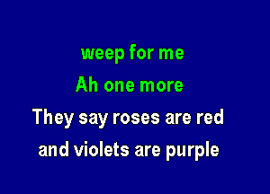 weep for me
Ah one more
They say roses are red

and violets are purple