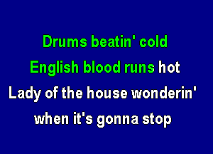 Drums beatin' cold
English blood runs hot
Lady of the house wonderin'

when it's gonna stop