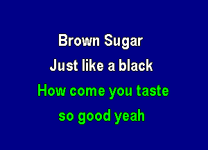 Brown Sugar
Just like a black

How come you taste

so good yeah