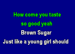 How come you taste
so good yeah
Brown Sugar

Just like a young girl should