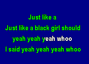 Just like a
Just like a black girl should
yeah yeah yeah whoo

I said yeah yeah yeah whoo