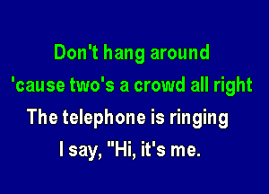 Don't hang around
'cause two's a crowd all right

The telephone is ringing

I say, Hi, it's me.