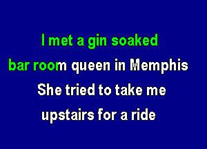 I met a gin soaked

bar room queen in Memphis

She tried to take me
upstairs for a ride