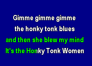 Gimme gimme gimme
the honkytonk blues

and then she blew my mind
It's the Honky Tonk Women