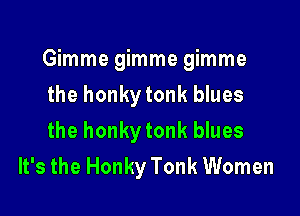 Gimme gimme gimme

the honky tonk blues
the honky tonk blues
It's the Honky Tonk Women