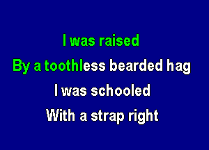 I was raised
By a toothless bearded hag
l was schooled

With a strap right