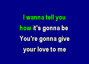 I wanna tell you
how it's gonna be

You're gonna give

your love to me