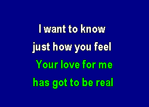 lwant to know

just how you feel

Your love for me
has got to be real