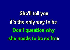 She'll tell you
it's the only way to be

Don't question why

she needs to be so free