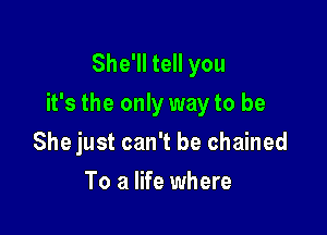 She'll tell you
it's the only way to be

She just can't be chained
To a life where