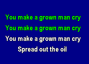 You make a grown man cry
You make a grown man cry

You make a grown man cry

Spread out the oil