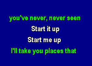 you've never, never seen
Start it up

Start me up

I'll take you places that