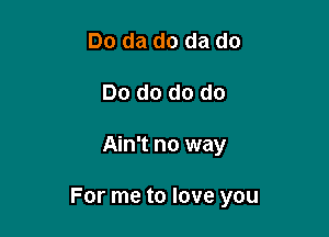 Do da do da do
Do do do do

Ain't no way

For me to love you