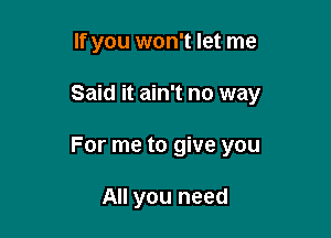 If you won't let me

Said it ain't no way

For me to give you

All you need