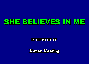 SHE BELIEVES IN ME

IN THE STYLE 0F

Ronan Ke ating