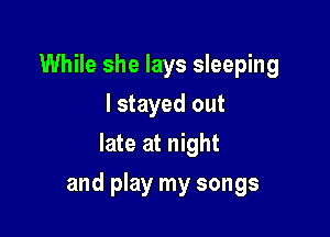 While she lays sleeping
I stayed out
late at night

and play my songs