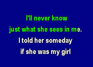 I'll never know
just what she sees in me.

ltold her someday

if she was my girl