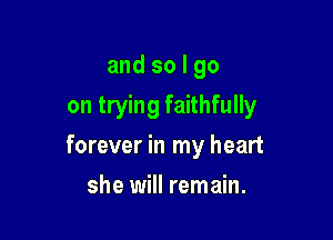 and so I go
on trying faithfully

forever in my heart

she will remain.