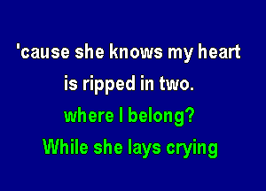 'cause she knows my heart
is ripped in two.
where I belong?

While she lays crying