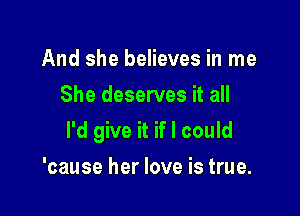 And she believes in me
She deserves it all

I'd give it if I could

'cause her love is true.