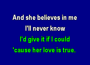 And she believes in me
I'll never know

I'd give it if I could

'cause her love is true.