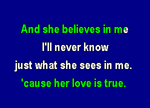 And she believes in me
I'll never know

just what she sees in me.

'cause her love is true.