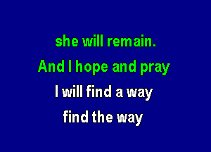 she will remain.
And I hope and pray

I will find a way

find the way