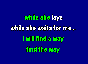 while she lays
while she waits for me...

I will find a way

find the way