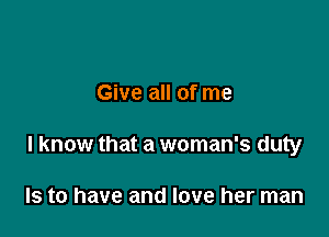 Give all of me

I know that a woman's duty

Is to have and love her man